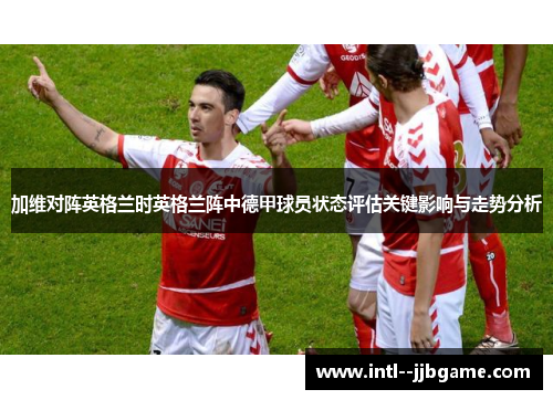 加维对阵英格兰时英格兰阵中德甲球员状态评估关键影响与走势分析