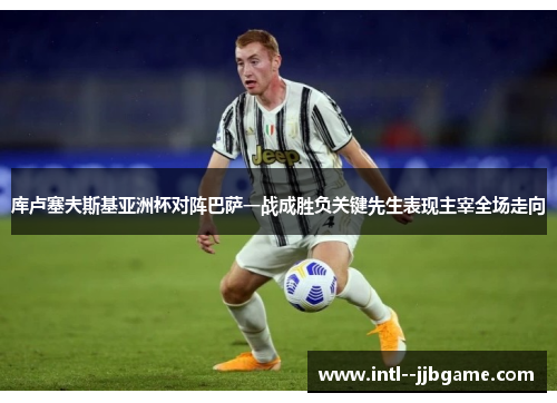 库卢塞夫斯基亚洲杯对阵巴萨一战成胜负关键先生表现主宰全场走向