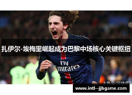 扎伊尔-埃梅里崛起成为巴黎中场核心关键枢纽