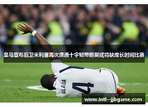 皇马宣布后卫米利唐再次遭遇十字韧带断裂或将缺席长时间比赛