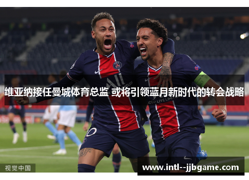 维亚纳接任曼城体育总监 或将引领蓝月新时代的转会战略