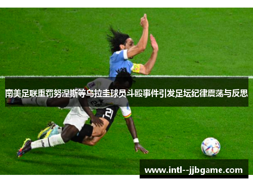 南美足联重罚努涅斯等乌拉圭球员斗殴事件引发足坛纪律震荡与反思 南美足联重罚努涅斯等乌拉圭球员斗殴事件引发足坛纪律震荡与反思