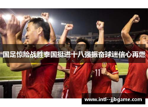 国足惊险战胜泰国挺进十八强振奋球迷信心再燃 国足惊险战胜泰国挺进十八强振奋球迷信心再燃