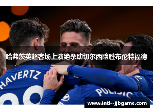 哈弗茨英超客场上演绝杀助切尔西险胜布伦特福德