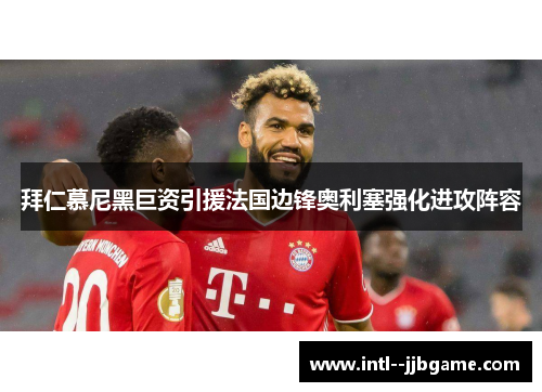 拜仁慕尼黑巨资引援法国边锋奥利塞强化进攻阵容