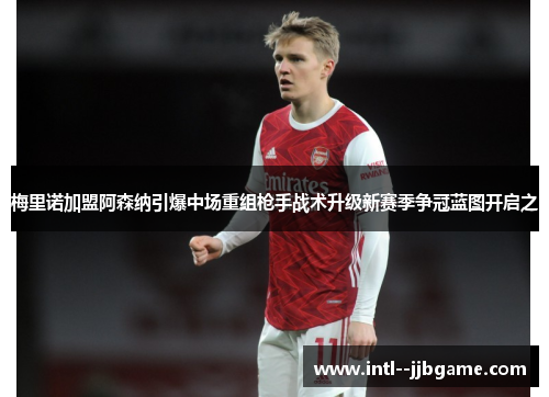 梅里诺加盟阿森纳引爆中场重组枪手战术升级新赛季争冠蓝图开启之