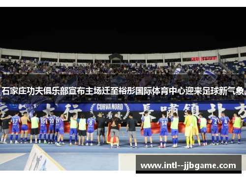 石家庄功夫俱乐部宣布主场迁至裕彤国际体育中心迎来足球新气象