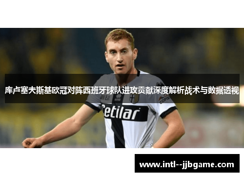 库卢塞夫斯基欧冠对阵西班牙球队进攻贡献深度解析战术与数据透视