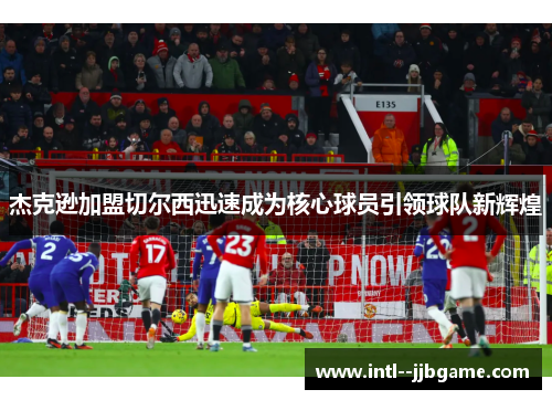 杰克逊加盟切尔西迅速成为核心球员引领球队新辉煌