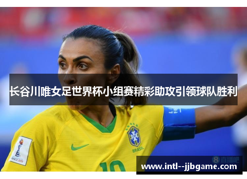 长谷川唯女足世界杯小组赛精彩助攻引领球队胜利 长谷川唯女足世界杯小组赛精彩助攻引领球队胜利
