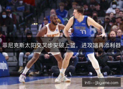 菲尼克斯太阳交叉步突破上篮,进攻端再添利器 菲尼克斯太阳交叉步突破上篮,进攻端再添利器