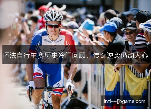 环法自行车赛历史冷门回顾，传奇逆袭仍动人心